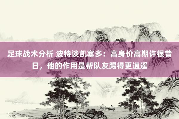 足球战术分析 波特谈凯塞多：高身价高期许很昔日，他的作用是帮队友踢得更逍遥