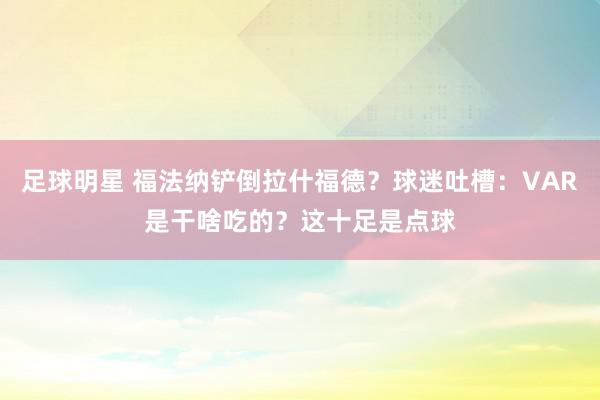 足球明星 福法纳铲倒拉什福德？球迷吐槽：VAR是干啥吃的？这十足是点球