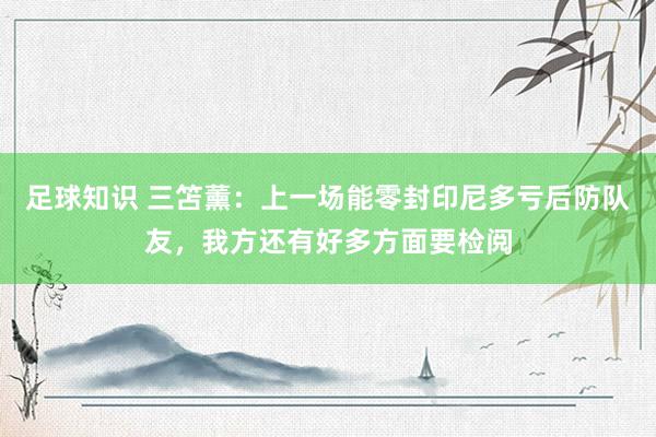 足球知识 三笘薰：上一场能零封印尼多亏后防队友，我方还有好多方面要检阅