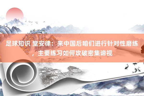 足球知识 堂安律：来中国后咱们进行针对性磨练，主要练习如何攻破密集谛视