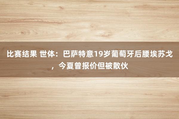 比赛结果 世体：巴萨特意19岁葡萄牙后腰埃苏戈，今夏曾报价但被散伙