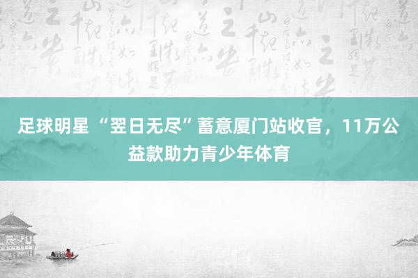 足球明星 “翌日无尽”蓄意厦门站收官，11万公益款助力青少年体育