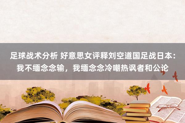 足球战术分析 好意思女评释刘空道国足战日本：我不缅念念输，我缅念念冷嘲热讽者和公论