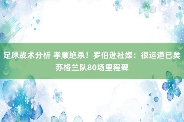 足球战术分析 孝顺绝杀！罗伯逊社媒：很运道已矣苏格兰队80场里程碑