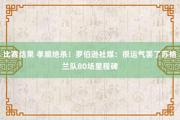 比赛结果 孝顺绝杀！罗伯逊社媒：很运气罢了苏格兰队80场里程碑