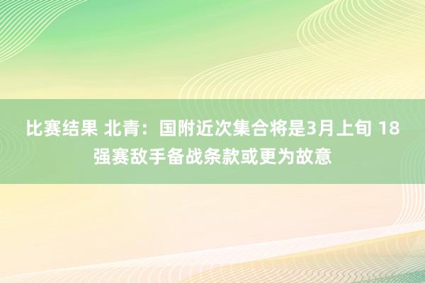 比赛结果 北青：国附近次集合将是3月上旬 18强赛敌手备战条款或更为故意