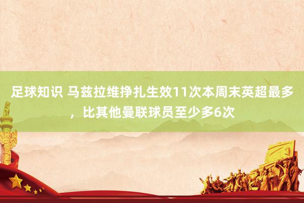 足球知识 马兹拉维挣扎生效11次本周末英超最多，比其他曼联球员至少多6次