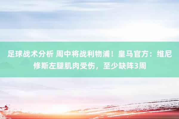 足球战术分析 周中将战利物浦！皇马官方：维尼修斯左腿肌肉受伤，至少缺阵3周