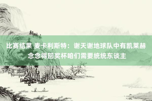 比赛结果 麦卡利斯特：谢天谢地球队中有凯莱赫 念念得回奖杯咱们需要统统东谈主