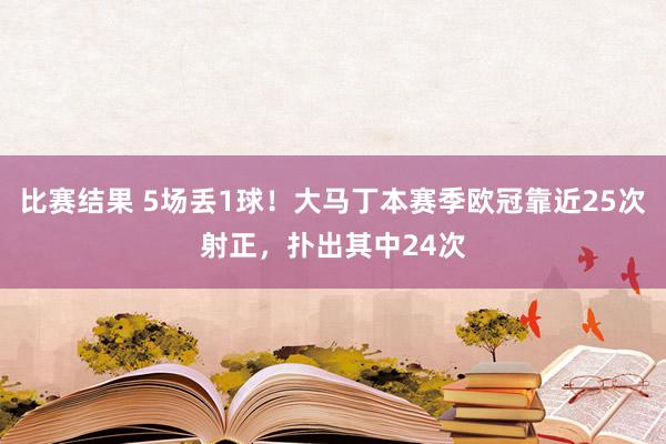 比赛结果 5场丢1球！大马丁本赛季欧冠靠近25次射正，扑出其中24次