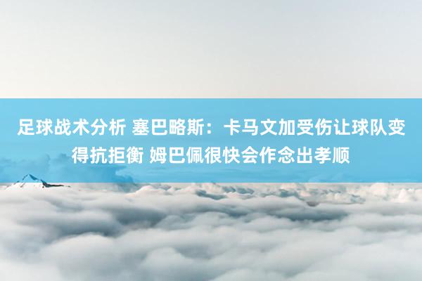 足球战术分析 塞巴略斯：卡马文加受伤让球队变得抗拒衡 姆巴佩很快会作念出孝顺