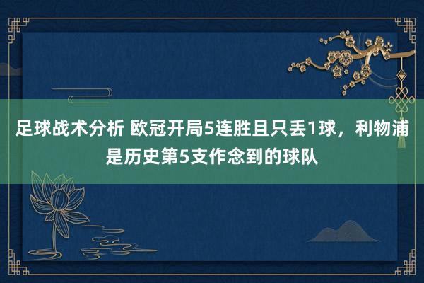 足球战术分析 欧冠开局5连胜且只丢1球，利物浦是历史第5支作念到的球队