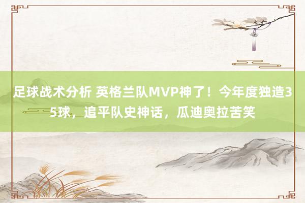 足球战术分析 英格兰队MVP神了！今年度独造35球，追平队史神话，瓜迪奥拉苦笑