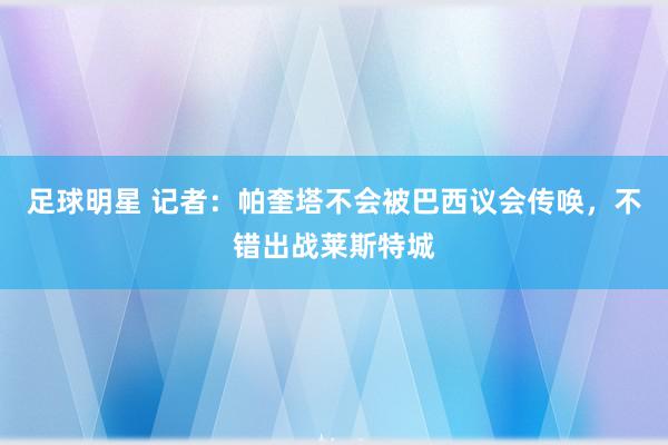 足球明星 记者：帕奎塔不会被巴西议会传唤，不错出战莱斯特城