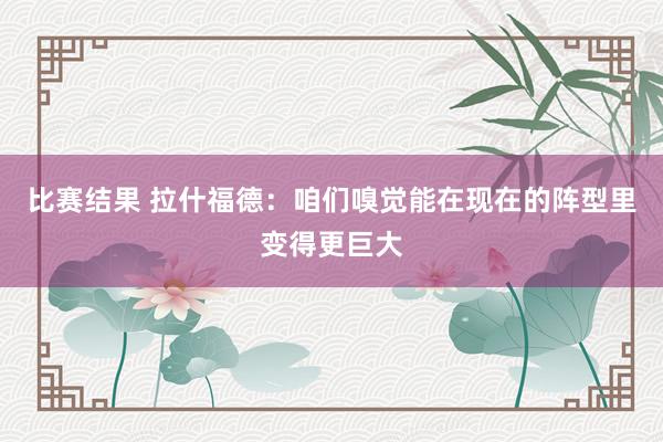 比赛结果 拉什福德：咱们嗅觉能在现在的阵型里变得更巨大