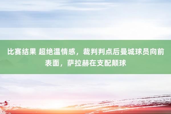 比赛结果 超绝温情感，裁判判点后曼城球员向前表面，萨拉赫在支配颠球