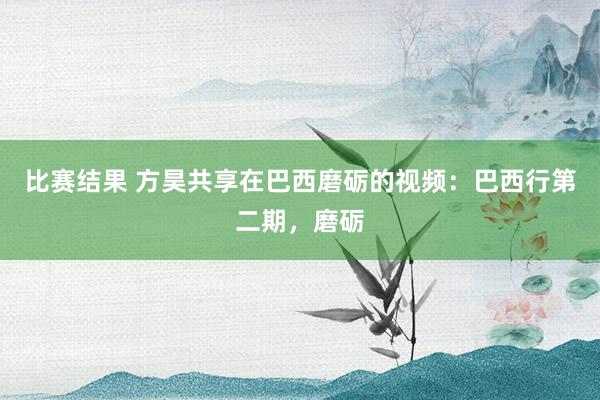 比赛结果 方昊共享在巴西磨砺的视频：巴西行第二期，磨砺