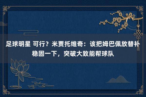 足球明星 可行？米贾托维奇：该把姆巴佩放替补稳固一下，突破大致能帮球队