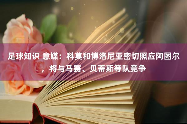 足球知识 意媒：科莫和博洛尼亚密切照应阿图尔，将与马赛、贝蒂斯等队竞争