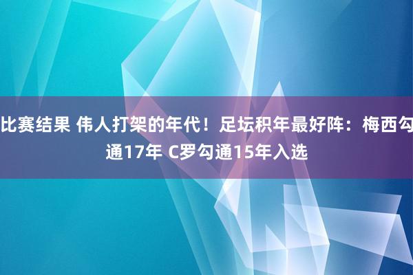 比赛结果 伟人打架的年代！足坛积年最好阵：梅西勾通17年 C罗勾通15年入选