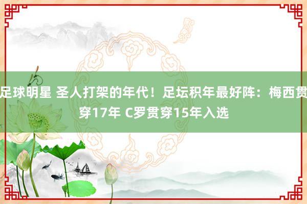 足球明星 圣人打架的年代！足坛积年最好阵：梅西贯穿17年 C罗贯穿15年入选