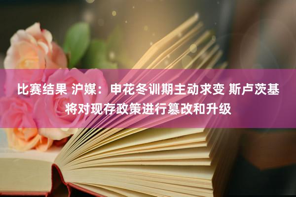 比赛结果 沪媒：申花冬训期主动求变 斯卢茨基将对现存政策进行篡改和升级