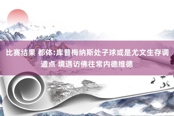 比赛结果 都体:库普梅纳斯处子球或是尤文生存调遣点 境遇访佛往常内德维德