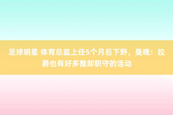 足球明星 体育总监上任5个月后下野，曼晚：拉爵也有好多推卸职守的活动