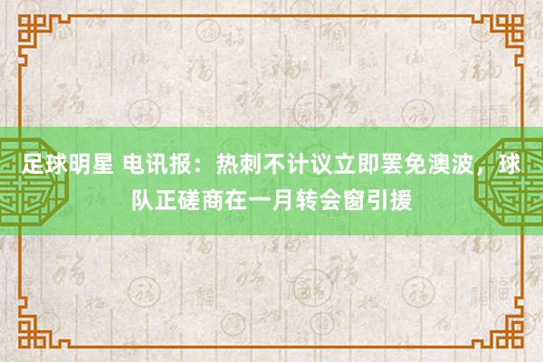 足球明星 电讯报：热刺不计议立即罢免澳波，球队正磋商在一月转会窗引援