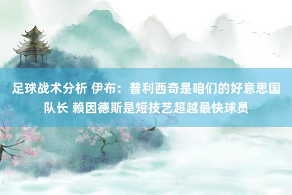 足球战术分析 伊布：普利西奇是咱们的好意思国队长 赖因德斯是短技艺超越最快球员