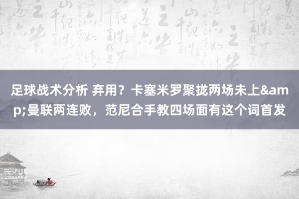 足球战术分析 弃用？卡塞米罗聚拢两场未上&曼联两连败，范尼合手教四场面有这个词首发