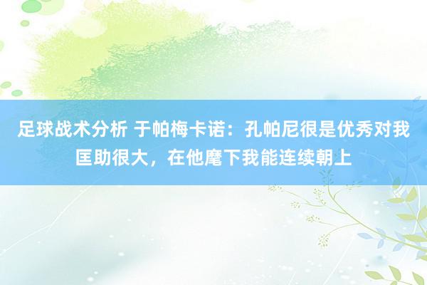 足球战术分析 于帕梅卡诺：孔帕尼很是优秀对我匡助很大，在他麾下我能连续朝上