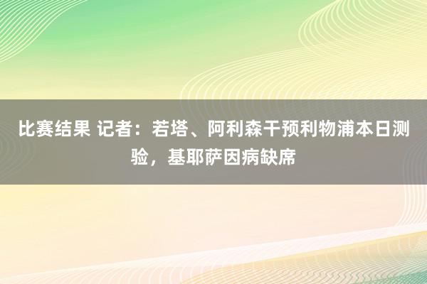 比赛结果 记者：若塔、阿利森干预利物浦本日测验，基耶萨因病缺席