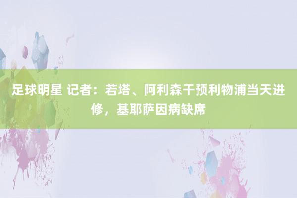 足球明星 记者：若塔、阿利森干预利物浦当天进修，基耶萨因病缺席