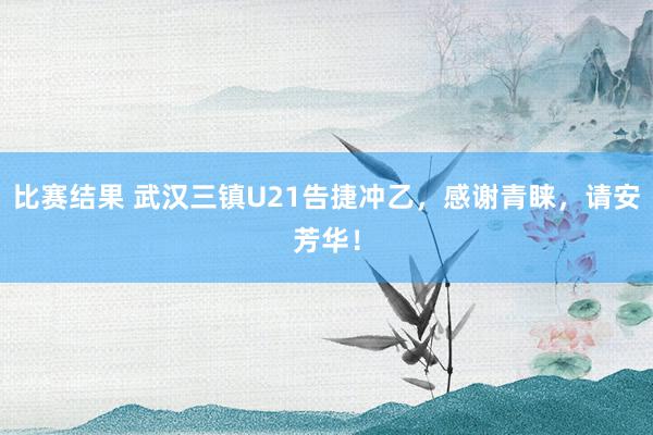 比赛结果 武汉三镇U21告捷冲乙，感谢青睐，请安芳华！