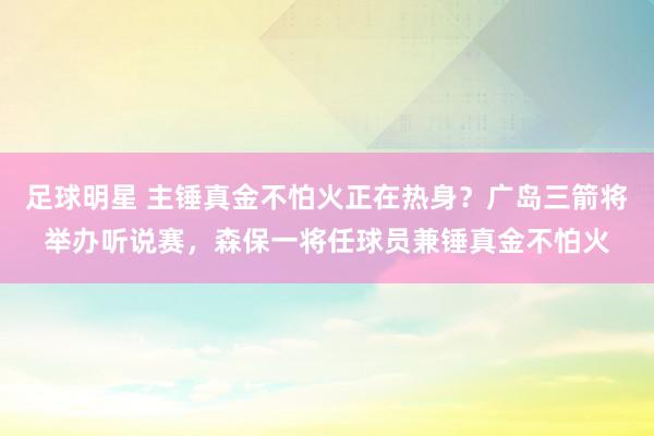 足球明星 主锤真金不怕火正在热身？广岛三箭将举办听说赛，森保一将任球员兼锤真金不怕火