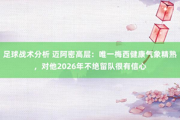 足球战术分析 迈阿密高层：唯一梅西健康气象精熟，对他2026年不绝留队很有信心