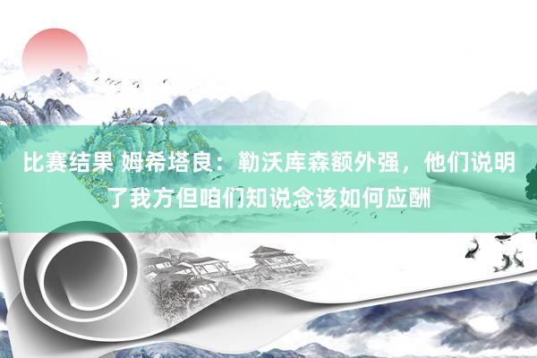 比赛结果 姆希塔良：勒沃库森额外强，他们说明了我方但咱们知说念该如何应酬