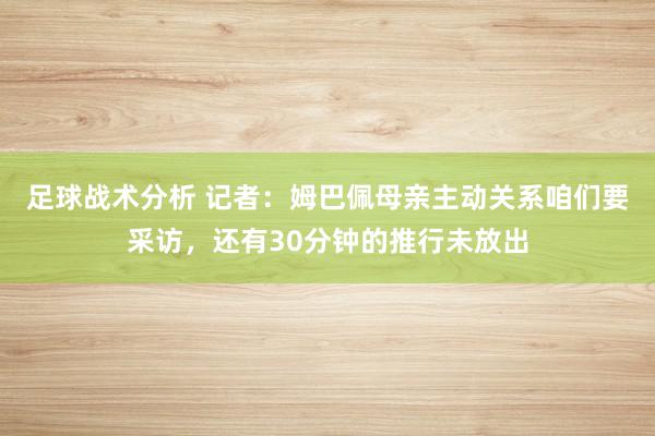 足球战术分析 记者：姆巴佩母亲主动关系咱们要采访，还有30分钟的推行未放出