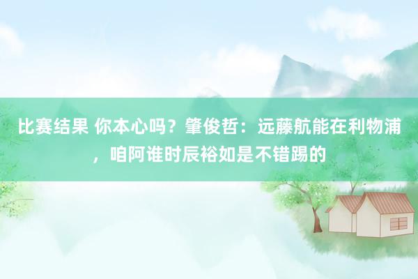 比赛结果 你本心吗？肇俊哲：远藤航能在利物浦，咱阿谁时辰裕如是不错踢的