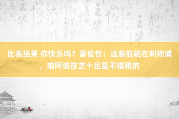 比赛结果 你快乐吗？肇俊哲：远藤航能在利物浦，咱阿谁技艺十足是不错踢的