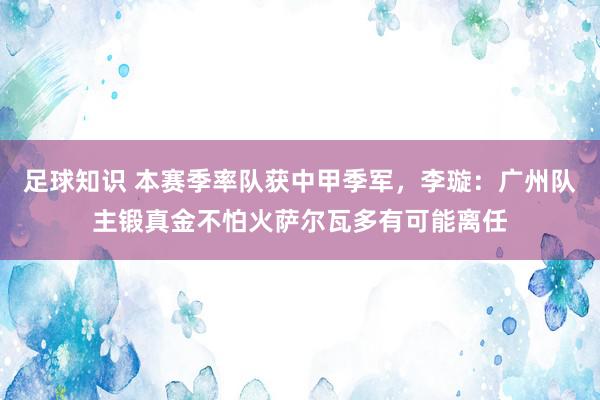 足球知识 本赛季率队获中甲季军，李璇：广州队主锻真金不怕火萨尔瓦多有可能离任