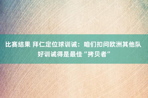 比赛结果 拜仁定位球训诫：咱们扣问欧洲其他队 好训诫得是最佳“拷贝者”