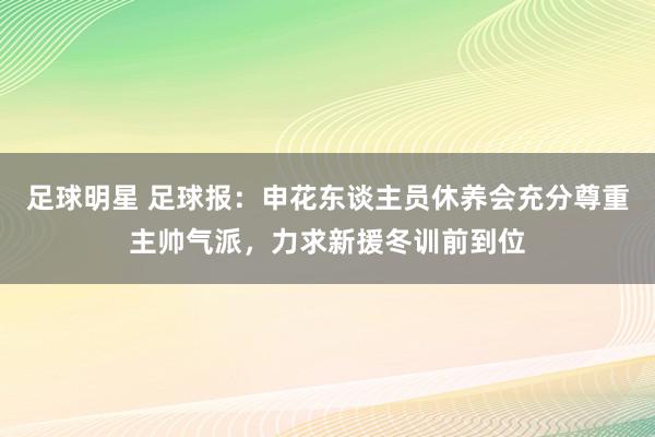 足球明星 足球报：申花东谈主员休养会充分尊重主帅气派，力求新援冬训前到位