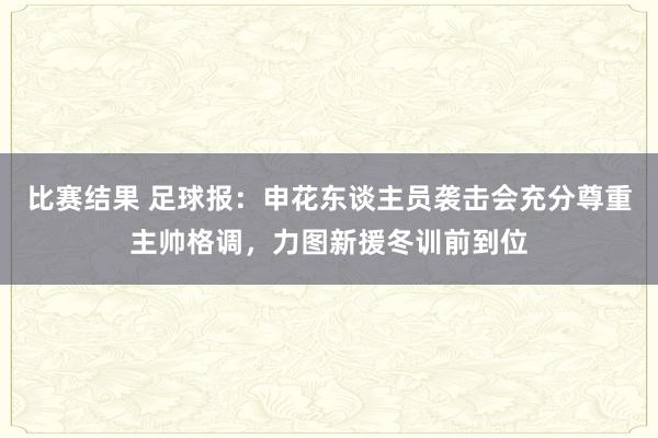 比赛结果 足球报：申花东谈主员袭击会充分尊重主帅格调，力图新援冬训前到位