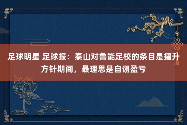 足球明星 足球报：泰山对鲁能足校的条目是擢升方针期间，最理思是自诩盈亏