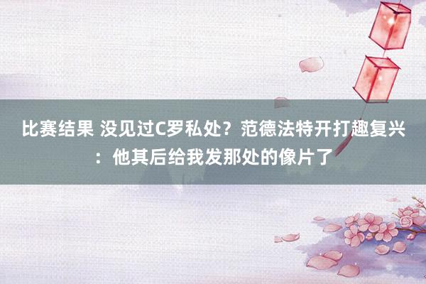 比赛结果 没见过C罗私处？范德法特开打趣复兴：他其后给我发那处的像片了