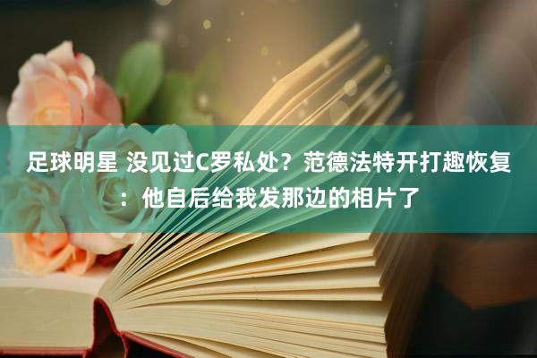 足球明星 没见过C罗私处？范德法特开打趣恢复：他自后给我发那边的相片了