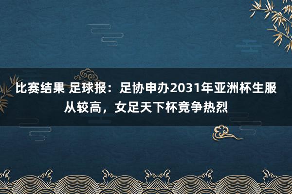 比赛结果 足球报：足协申办2031年亚洲杯生服从较高，女足天下杯竞争热烈