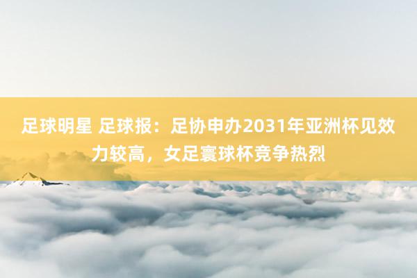 足球明星 足球报：足协申办2031年亚洲杯见效力较高，女足寰球杯竞争热烈